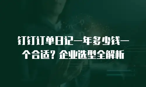 钉钉订单日记一年多少钱一个合适？企业选型全解析