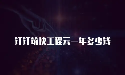 钉钉筑快工程云一年多少钱