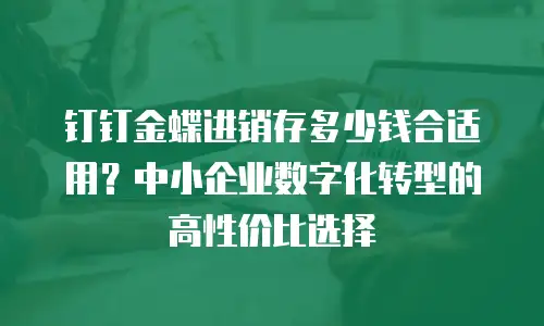 钉钉金蝶进销存多少钱合适用？中小企业数字化转型的高性价比选择