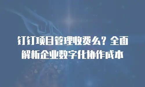 钉钉项目管理收费么？全面解析企业数字化协作成本