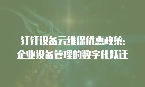 钉钉设备云维保优惠政策：企业设备管理的数字化跃迁