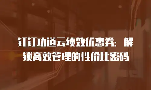 钉钉功道云绩效优惠券：解锁高效管理的性价比密码