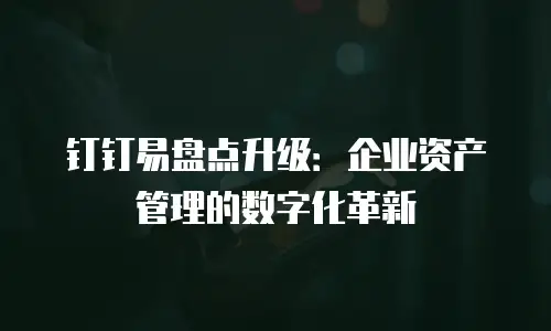 钉钉易盘点升级：企业资产管理的数字化革新