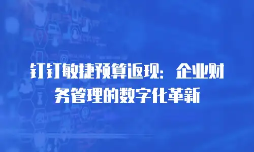钉钉敏捷预算返现：企业财务管理的数字化革新