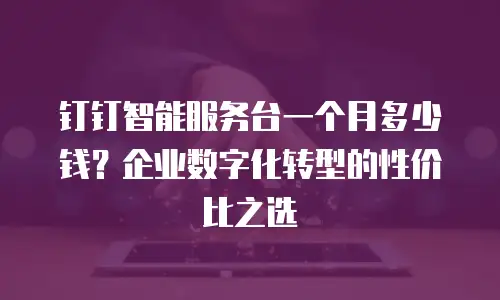 钉钉智能服务台一个月多少钱？企业数字化转型的性价比之选
