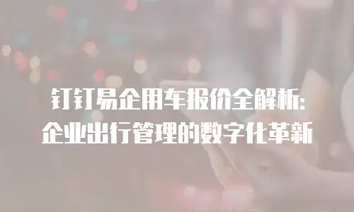 钉钉易企用车报价全解析：企业出行管理的数字化革新