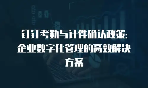钉钉考勤与计件确认政策：企业数字化管理的高效解决方案