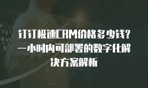 钉钉极速CRM价格多少钱？一小时内可部署的数字化解决方案解析