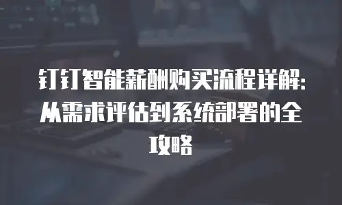 钉钉智能薪酬购买流程详解：从需求评估到系统部署的全攻略