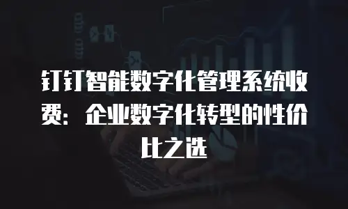 钉钉智能数字化管理系统收费：企业数字化转型的性价比之选