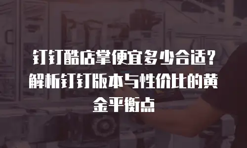 钉钉酷店掌便宜多少合适？解析钉钉版本与性价比的黄金平衡点