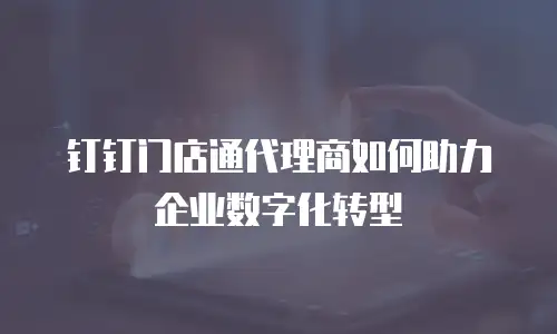 钉钉门店通代理商如何助力企业数字化转型