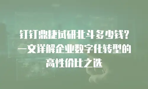 钉钉鼎捷试研北斗多少钱？一文详解企业数字化转型的高性价比之选
