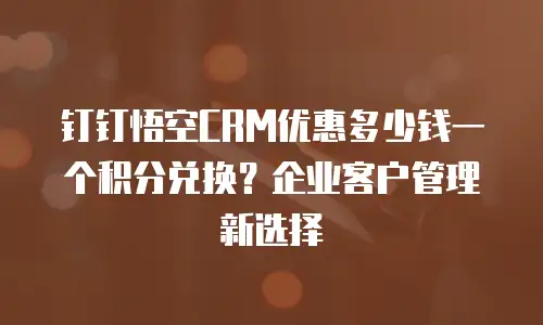 钉钉悟空CRM优惠多少钱一个积分兑换？企业客户管理新选择