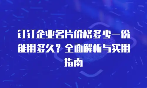 钉钉企业名片价格多少一份能用多久？全面解析与实用指南