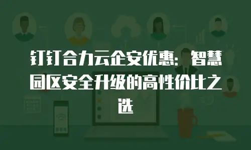 钉钉合力云企安优惠：智慧园区安全升级的高性价比之选