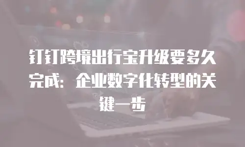 钉钉跨境出行宝升级要多久完成：企业数字化转型的关键一步