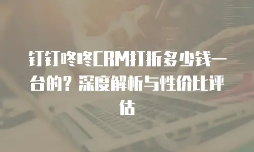 钉钉咚咚CRM打折多少钱一台的？深度解析与性价比评估