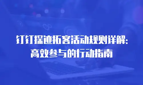 钉钉探迹拓客活动规则详解：高效参与的行动指南