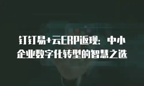 钉钉易+云ERP返现：中小企业数字化转型的智慧之选