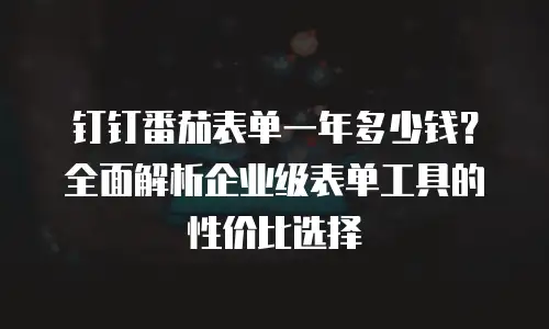 钉钉番茄表单一年多少钱？全面解析企业级表单工具的性价比选择