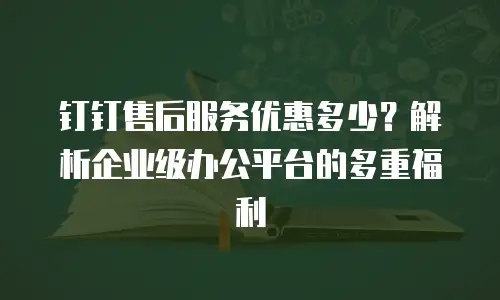 钉钉售后服务优惠多少？解析企业级办公平台的多重福利