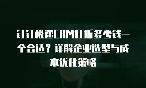 钉钉极速CRM打折多少钱一个合适？详解企业选型与成本优化策略