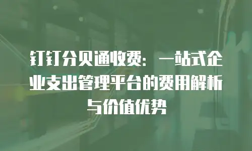 钉钉分贝通收费：一站式企业支出管理平台的费用解析与价值优势