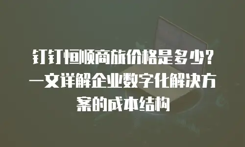钉钉恒顺商旅价格是多少？一文详解企业数字化解决方案的成本结构
