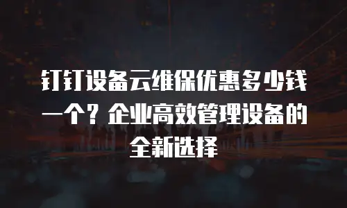 钉钉设备云维保优惠多少钱一个？企业高效管理设备的全新选择