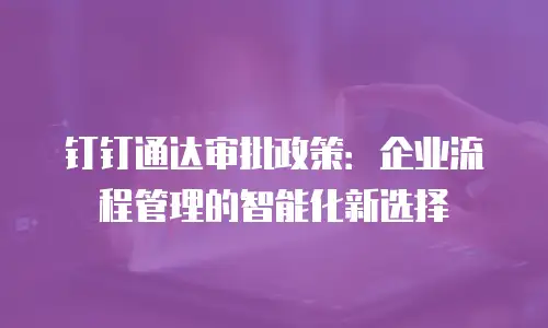 钉钉通达审批政策：企业流程管理的智能化新选择