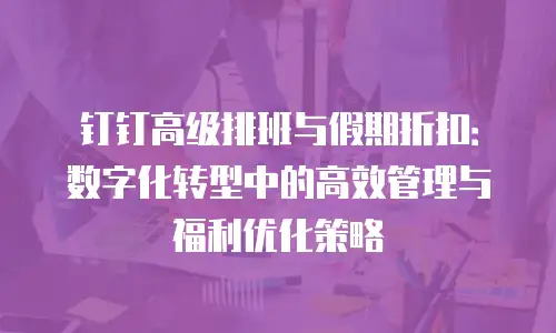 钉钉高级排班与假期折扣：数字化转型中的高效管理与福利优化策略