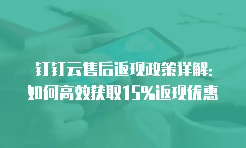 钉钉云售后返现政策详解：如何高效获取15%返现优惠