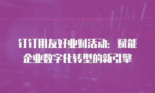 钉钉用友好业财活动：赋能企业数字化转型的新引擎