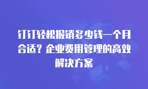 钉钉轻松报销多少钱一个月合适？企业费用管理的高效解决方案