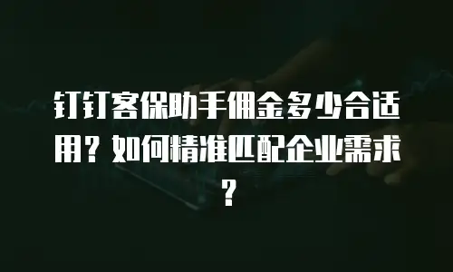 钉钉客保助手佣金多少合适用？如何精准匹配企业需求？