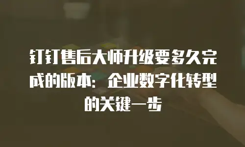 钉钉售后大师升级要多久完成的版本：企业数字化转型的关键一步
