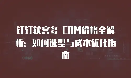 钉钉获客多 CRM价格全解析：如何选型与成本优化指南