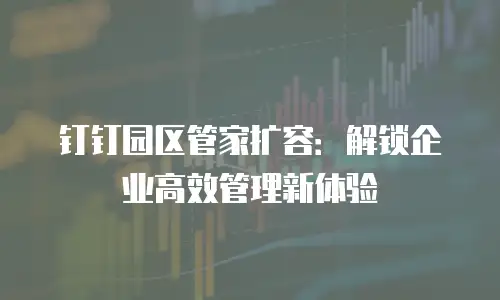 钉钉园区管家扩容：解锁企业高效管理新体验