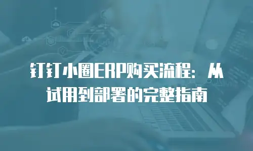 钉钉小圈ERP购买流程：从试用到部署的完整指南