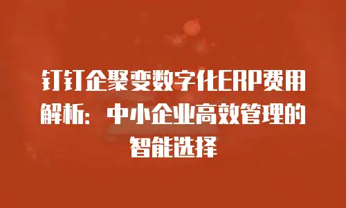 钉钉企聚变数字化ERP费用解析：中小企业高效管理的智能选择