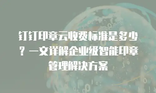 钉钉印章云收费标准是多少？一文详解企业级智能印章管理解决方案