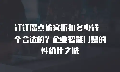 钉钉魔点访客折扣多少钱一个合适的？企业智能门禁的性价比之选
