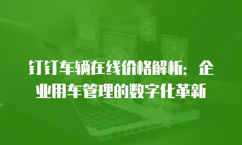 钉钉车辆在线价格解析：企业用车管理的数字化革新