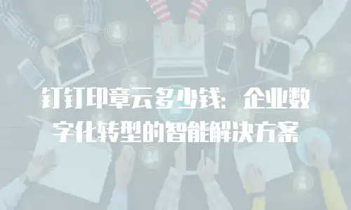 钉钉印章云多少钱：企业数字化转型的智能解决方案