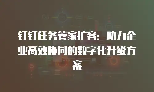 钉钉任务管家扩容：助力企业高效协同的数字化升级方案