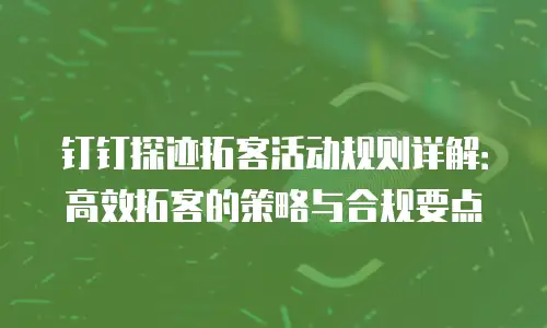 钉钉探迹拓客活动规则详解：高效拓客的策略与合规要点