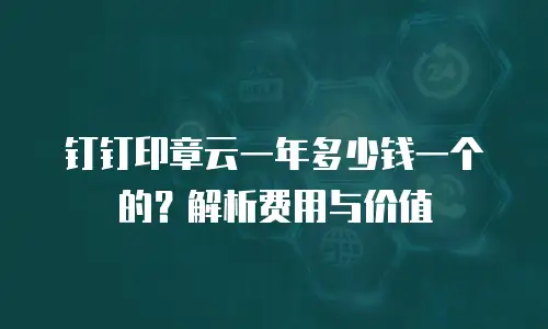 钉钉印章云一年多少钱一个的？解析费用与价值