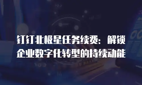 钉钉北极星任务续费：解锁企业数字化转型的持续动能