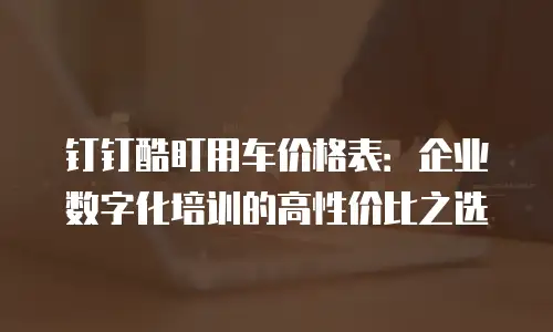 钉钉酷盯用车价格表：企业数字化培训的高性价比之选